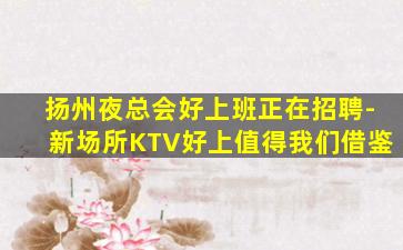 扬州夜总会好上班正在招聘-新场所KTV好上值得我们借鉴