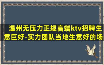 温州无压力正规高端ktv招聘生意巨好-实力团队当地生意好的场